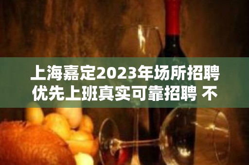 上海嘉定2023年场所招聘优先上班真实可靠招聘 不吭不骗