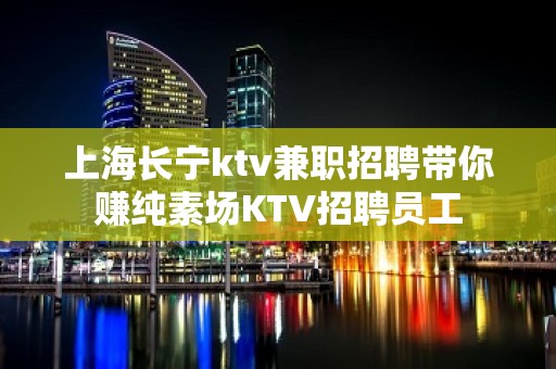 上海长宁ktv兼职招聘带你赚纯素场KTV招聘员工