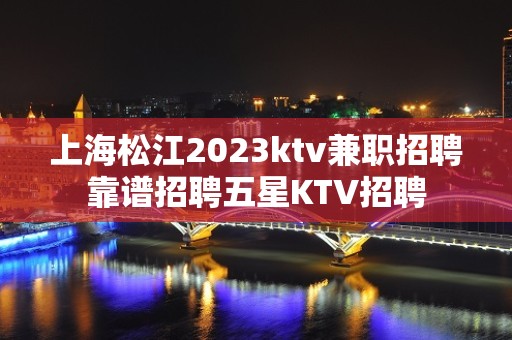 上海松江2023ktv兼职招聘靠谱招聘五星KTV招聘