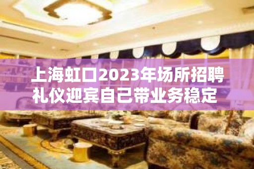 上海虹口2023年场所招聘礼仪迎宾自己带业务稳定 好上班