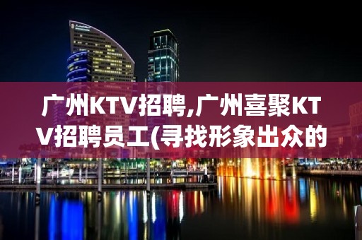 广州KTV招聘,广州喜聚KTV招聘员工(寻找形象出众的你)