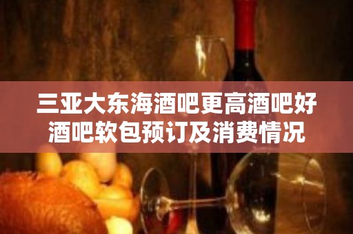 三亚大东海酒吧更高酒吧好酒吧软包预订及消费情况