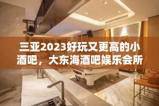 三亚2023好玩又更高的小酒吧，大东海酒吧娱乐会所预定