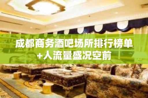 成都商务酒吧场所排行榜单+人流量盛况空前