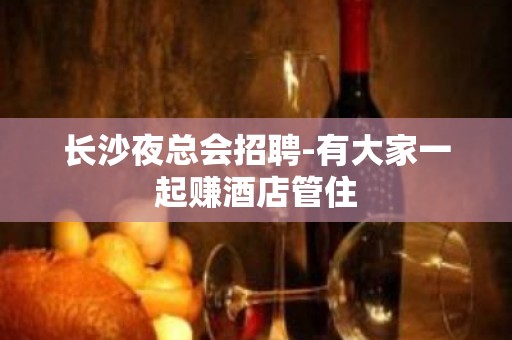 长沙夜总会招聘-有大家一起赚酒店管住