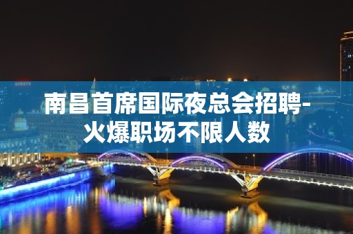 南昌首席国际夜总会招聘-火爆职场不限人数