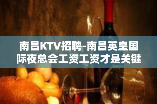 南昌﻿KTV招聘-南昌﻿英皇国际夜总会工资工资才是关键