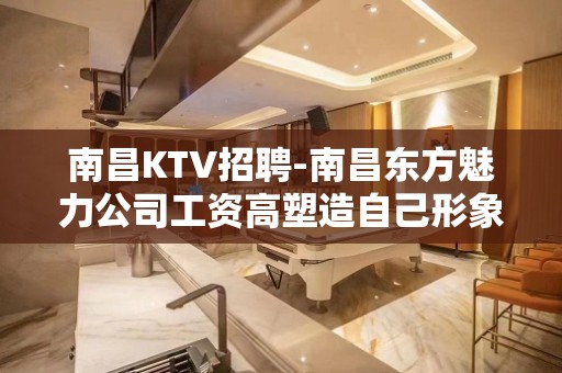 南昌﻿KTV招聘-南昌﻿东方魅力公司工资高塑造自己形象