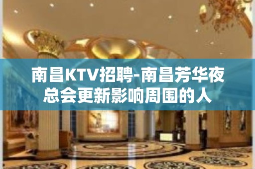 南昌﻿KTV招聘-南昌﻿芳华夜总会更新影响周围的人