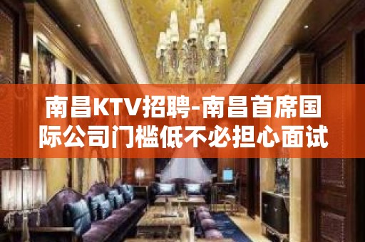 南昌﻿KTV招聘-南昌﻿首席国际公司门槛低不必担心面试