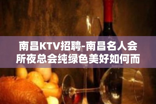 南昌﻿KTV招聘-南昌﻿名人会所夜总会纯绿色美好如何而来