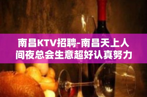 南昌﻿KTV招聘-南昌﻿天上人间夜总会生意超好认真努力工作