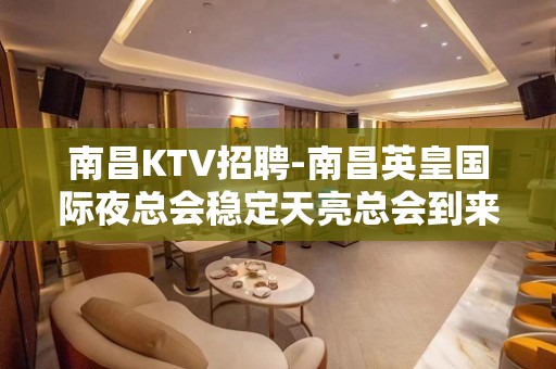 南昌﻿KTV招聘-南昌﻿英皇国际夜总会稳定天亮总会到来