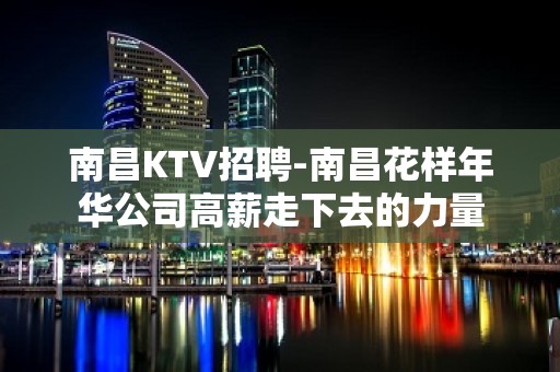 南昌﻿KTV招聘-南昌﻿花样年华公司高薪走下去的力量