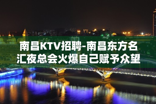 南昌﻿KTV招聘-南昌﻿东方名汇夜总会火爆自己赋予众望