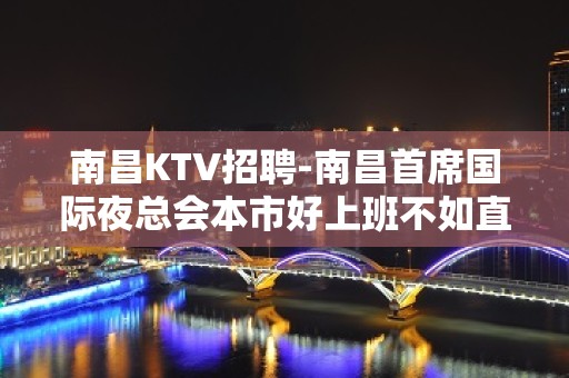 南昌﻿KTV招聘-南昌﻿首席国际夜总会本市好上班不如直接去做