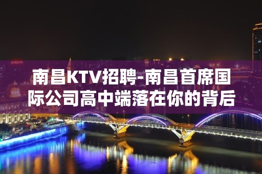 南昌﻿KTV招聘-南昌﻿首席国际公司高中端落在你的背后