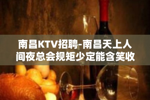 南昌﻿KTV招聘-南昌﻿天上人间夜总会规矩少定能含笑收获