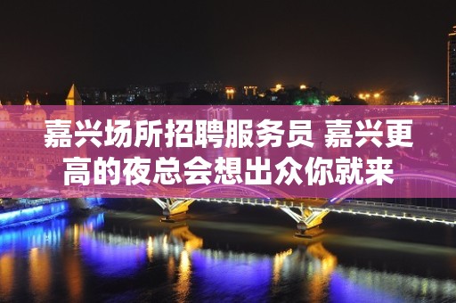 嘉兴场所招聘服务员 嘉兴更高的夜总会想出众你就来