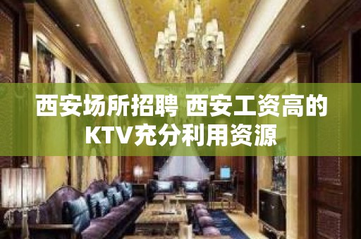 西安场所招聘 西安工资高的KTV充分利用资源