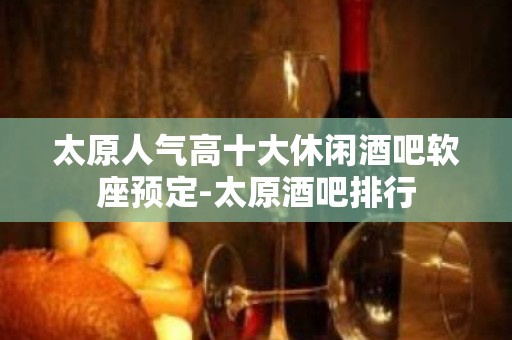 太原人气高十大休闲酒吧软座预定-太原酒吧排行