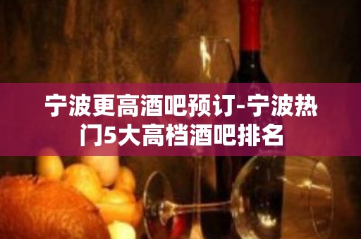 宁波更高酒吧预订-宁波热门5大高档酒吧排名