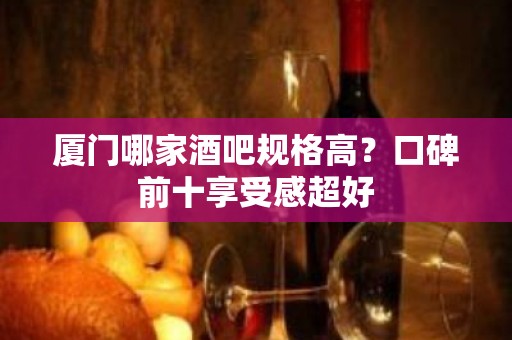 厦门哪家酒吧规格高？口碑前十享受感超好