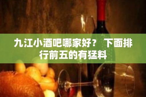 九江小酒吧哪家好？ 下面排行前五的有猛料