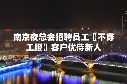 南京夜总会招聘员工〖不穿工服〗客户优待新人