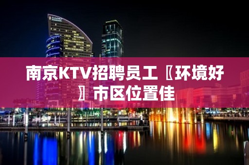 南京KTV招聘员工〖环境好〗市区位置佳