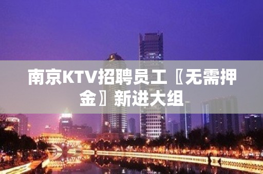 南京KTV招聘员工〖无需押金〗新进大组