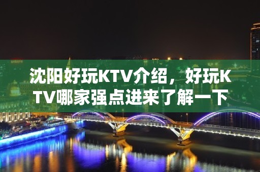 沈阳好玩KTV介绍，好玩KTV哪家强点进来了解一下