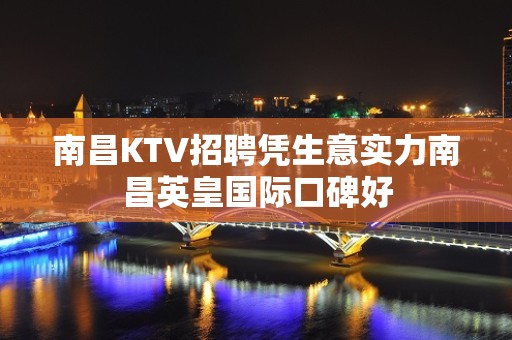 南昌﻿KTV招聘凭生意实力南昌﻿英皇国际口碑好