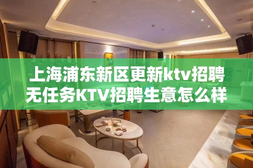 上海浦东新区更新ktv招聘无任务KTV招聘生意怎么样