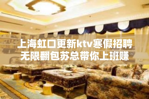 上海虹口更新ktv寒假招聘无限翻包苏总带你上班赚