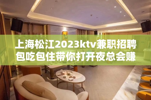 上海松江2023ktv兼职招聘包吃包住带你打开夜总会赚道路