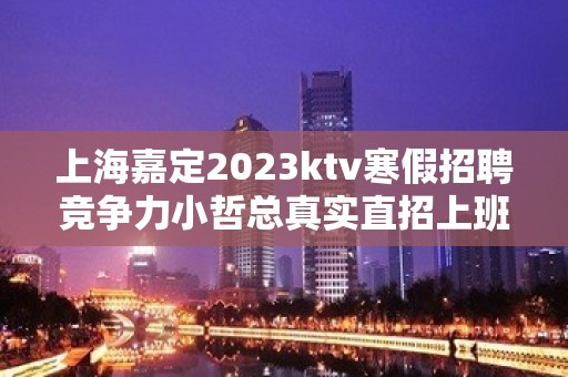 上海嘉定2023ktv寒假招聘竞争力小哲总真实直招上班轻松