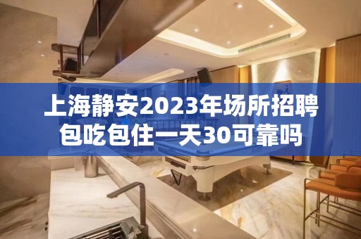 上海静安2023年场所招聘包吃包住一天30可靠吗