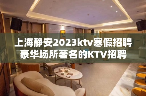 上海静安2023ktv寒假招聘豪华场所著名的KTV招聘