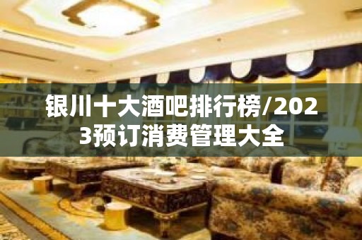 银川十大酒吧排行榜/2023预订消费管理大全