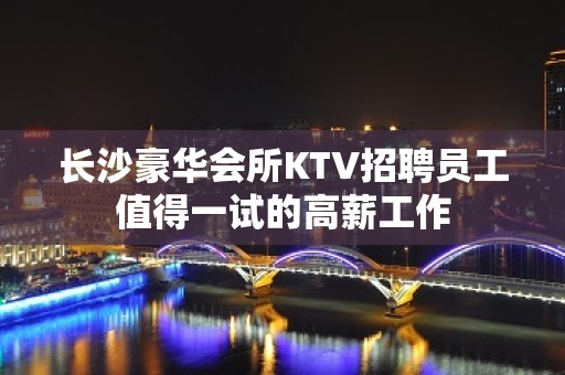 长沙豪华会所KTV招聘员工值得一试的高薪工作