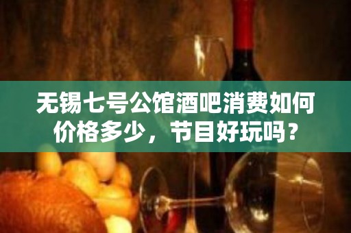 无锡七号公馆酒吧消费如何价格多少，节目好玩吗？