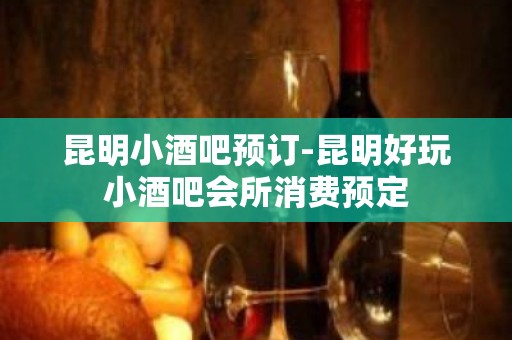 昆明小酒吧预订-昆明好玩小酒吧会所消费预定