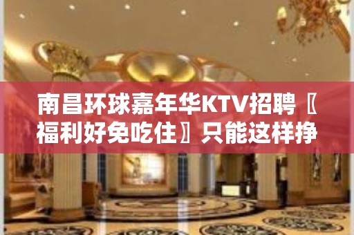 南昌﻿环球嘉年华KTV招聘〖福利好免吃住〗只能这样挣