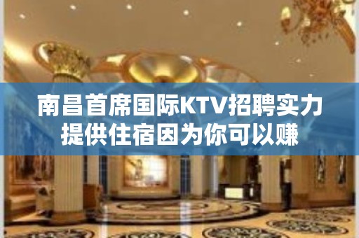 南昌﻿首席国际KTV招聘实力提供住宿因为你可以赚