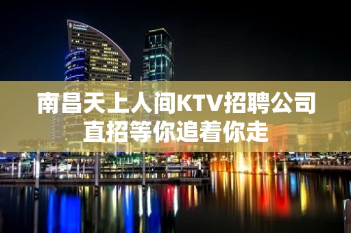 南昌﻿天上人间KTV招聘公司直招等你追着你走