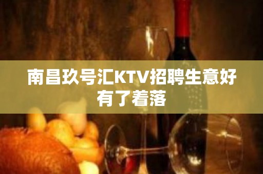 南昌﻿玖号汇KTV招聘生意好有了着落