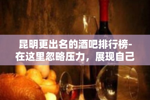 昆明更出名的酒吧排行榜-在这里忽略压力，展现自己