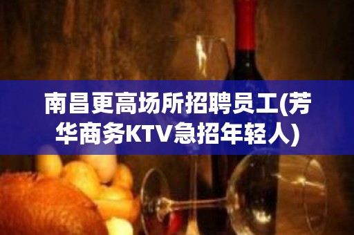 南昌更高场所招聘员工(芳华商务KTV急招年轻人)