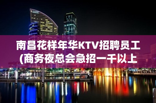 南昌花样年华KTV招聘员工(商务夜总会急招一千以上)